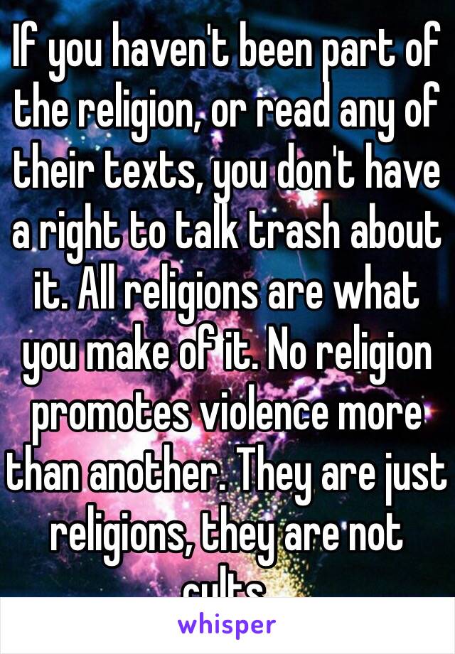 If you haven't been part of the religion, or read any of their texts, you don't have a right to talk trash about it. All religions are what you make of it. No religion promotes violence more than another. They are just religions, they are not cults. 