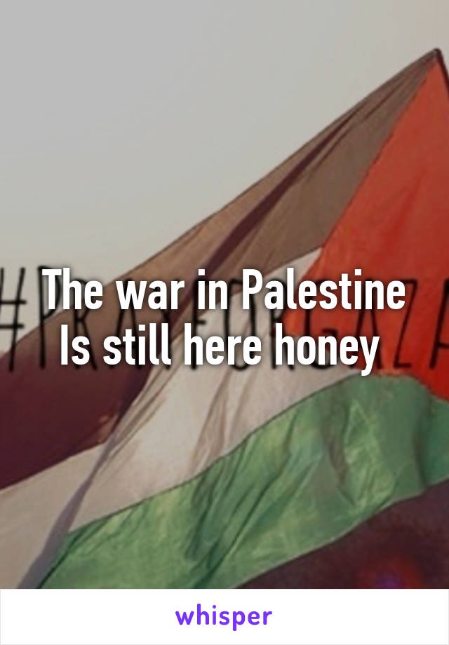 The war in Palestine Is still here honey 