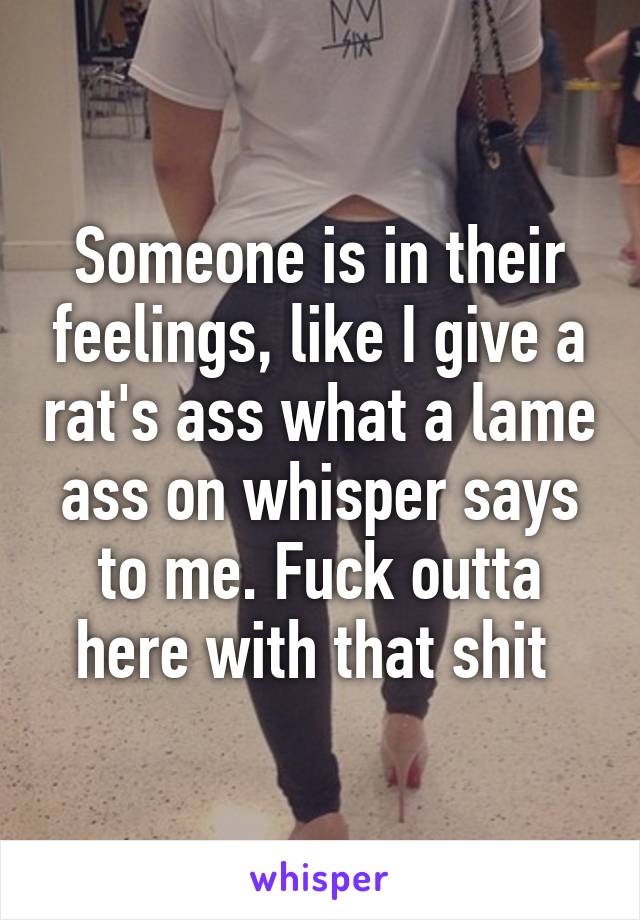 Someone is in their feelings, like I give a rat's ass what a lame ass on whisper says to me. Fuck outta here with that shit 