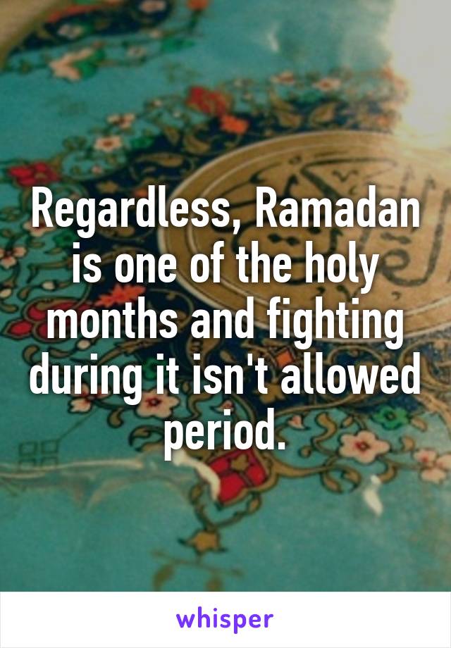 Regardless, Ramadan is one of the holy months and fighting during it isn't allowed period.