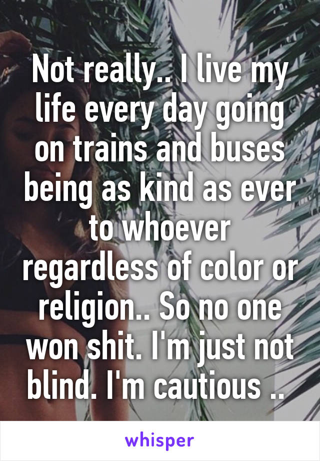 Not really.. I live my life every day going on trains and buses being as kind as ever to whoever regardless of color or religion.. So no one won shit. I'm just not blind. I'm cautious .. 