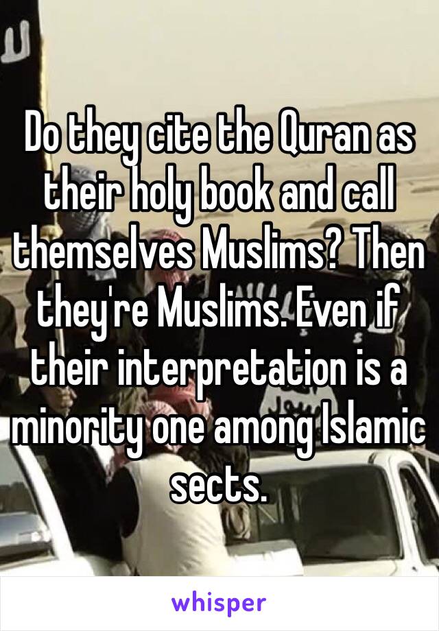 Do they cite the Quran as their holy book and call themselves Muslims? Then they're Muslims. Even if their interpretation is a minority one among Islamic sects.