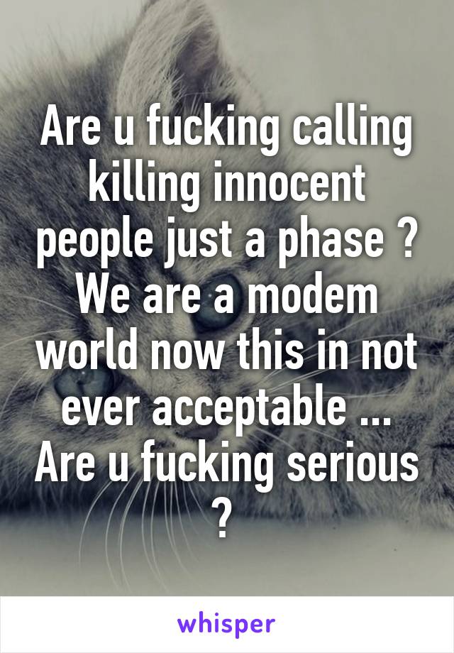 Are u fucking calling killing innocent people just a phase ? We are a modem world now this in not ever acceptable ... Are u fucking serious ? 