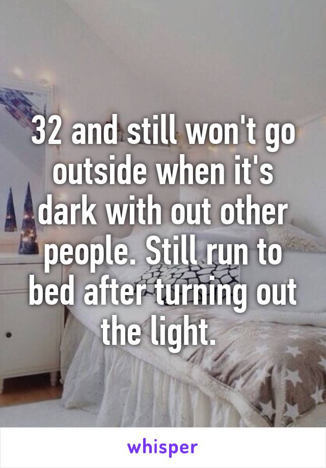 32 and still won't go outside when it's dark with out other people. Still run to bed after turning out the light. 