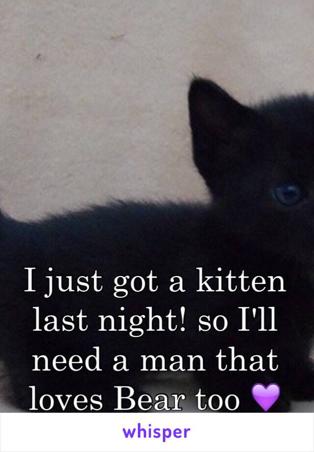 I just got a kitten last night! so I'll need a man that loves Bear too 💜