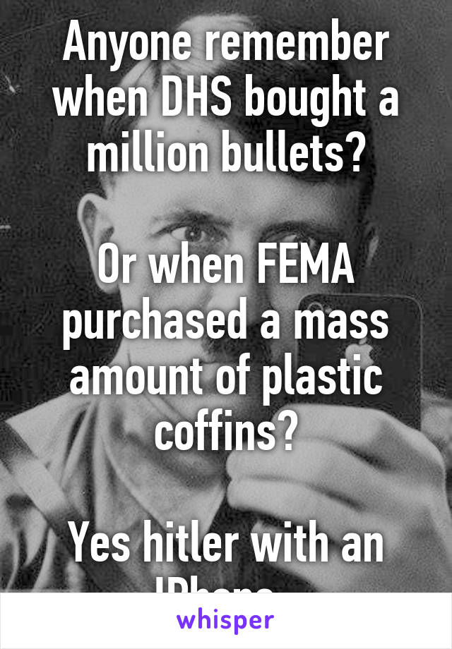 Anyone remember when DHS bought a million bullets?

Or when FEMA purchased a mass amount of plastic coffins?

Yes hitler with an IPhone. 