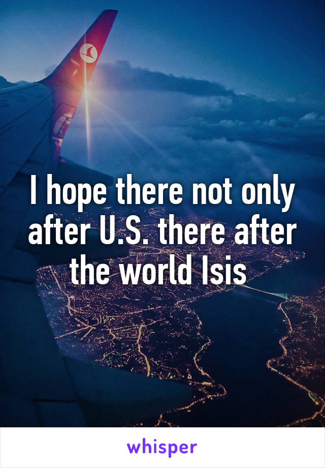 I hope there not only after U.S. there after the world Isis 