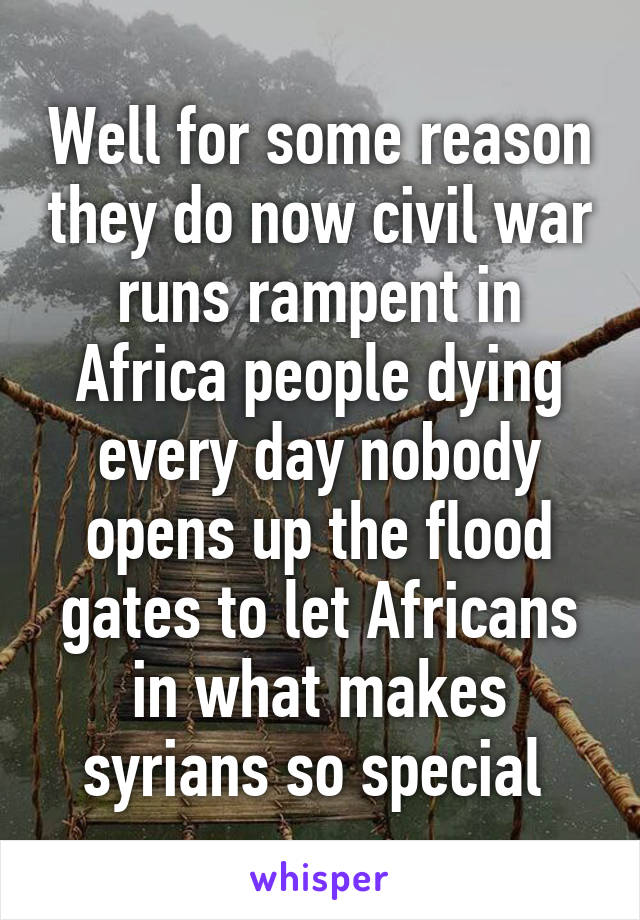 Well for some reason they do now civil war runs rampent in Africa people dying every day nobody opens up the flood gates to let Africans in what makes syrians so special 