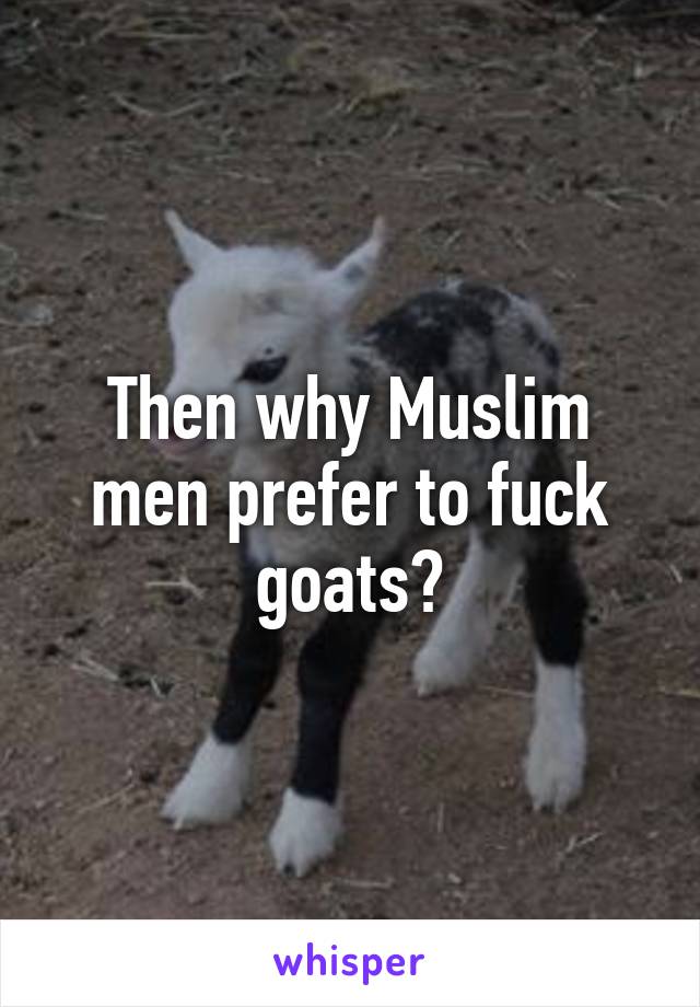 Then why Muslim men prefer to fuck goats?