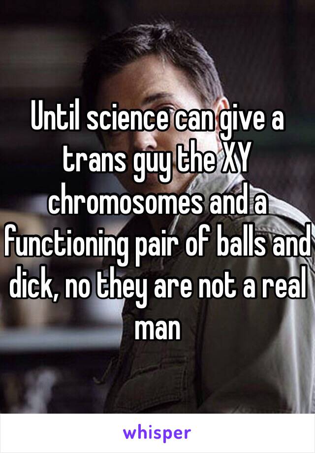 Until science can give a trans guy the XY chromosomes and a functioning pair of balls and dick, no they are not a real man