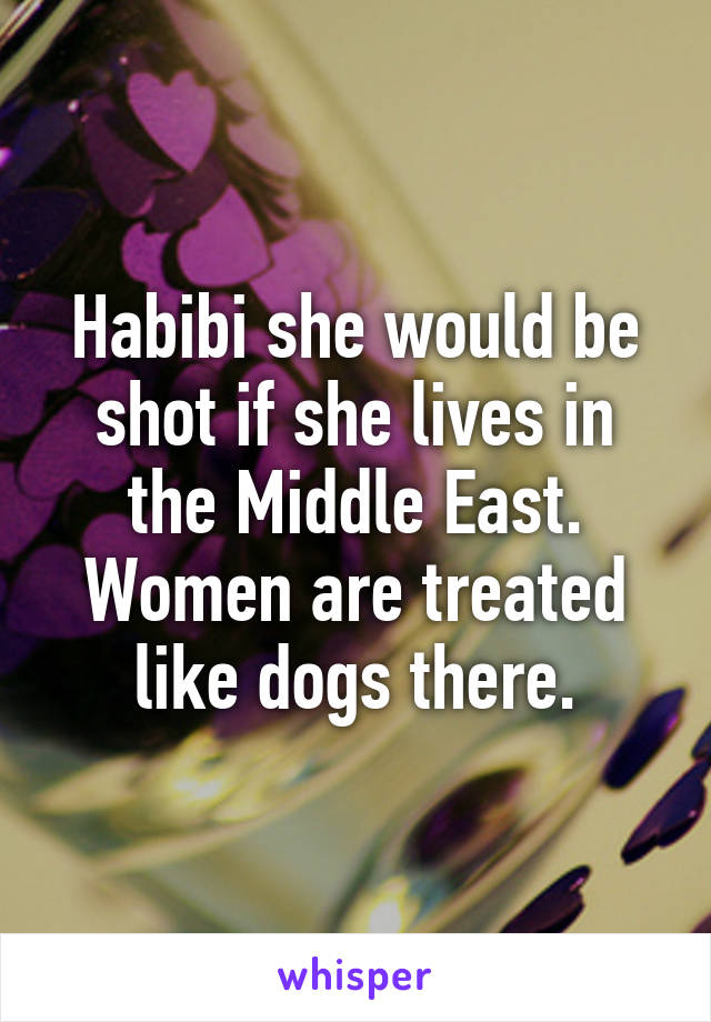 Habibi she would be shot if she lives in the Middle East. Women are treated like dogs there.