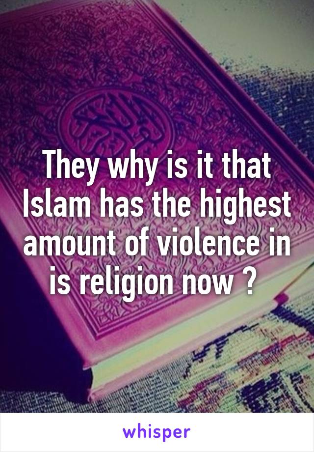 They why is it that Islam has the highest amount of violence in is religion now ? 