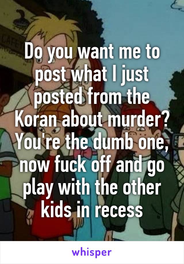 Do you want me to post what I just posted from the Koran about murder? You're the dumb one, now fuck off and go play with the other kids in recess