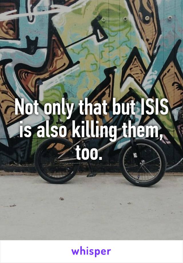 Not only that but ISIS is also killing them, too. 