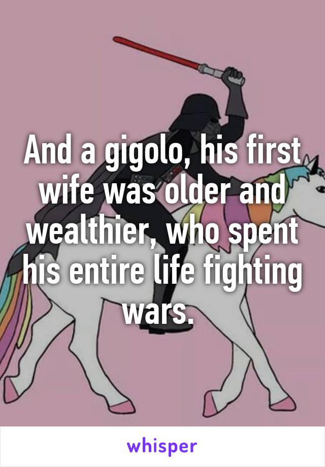 And a gigolo, his first wife was older and wealthier, who spent his entire life fighting wars. 