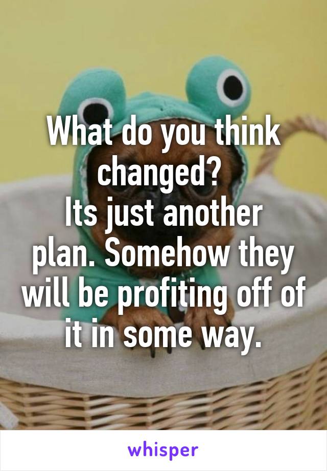 What do you think changed? 
Its just another plan. Somehow they will be profiting off of it in some way.