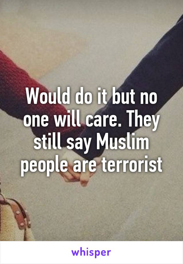 Would do it but no one will care. They still say Muslim people are terrorist