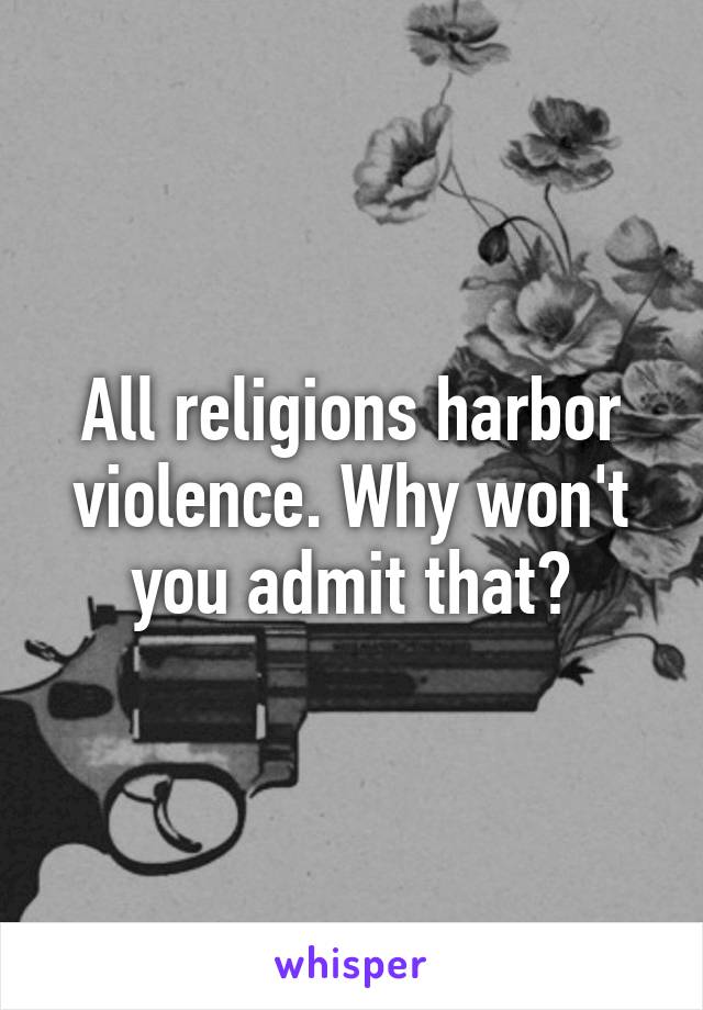 All religions harbor violence. Why won't you admit that?