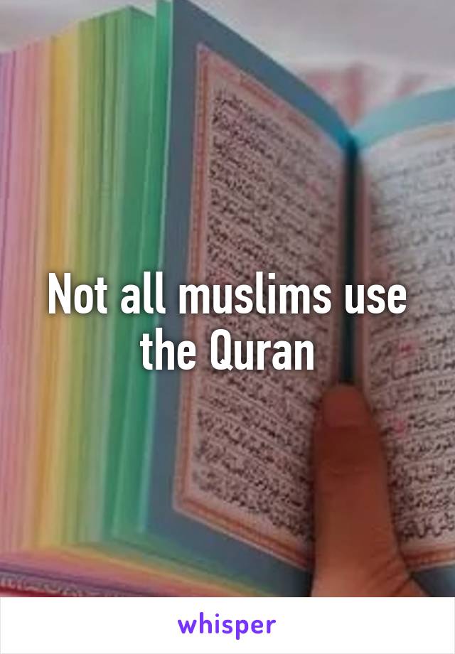 Not all muslims use the Quran