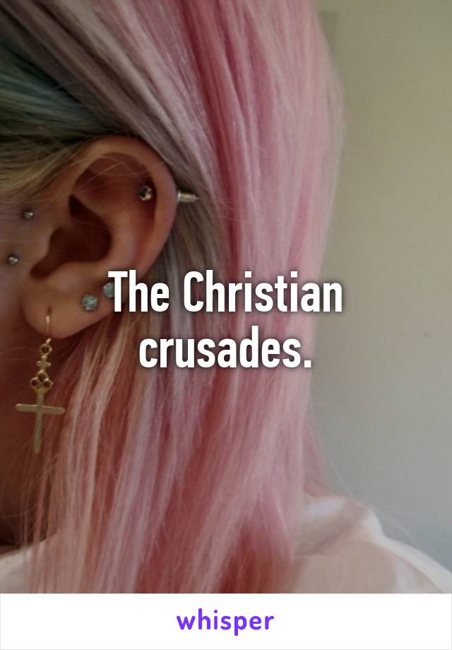 The Christian crusades.