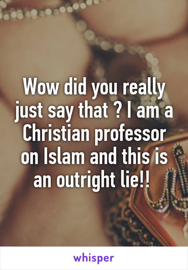 Wow did you really just say that ? I am a Christian professor on Islam and this is an outright lie!! 