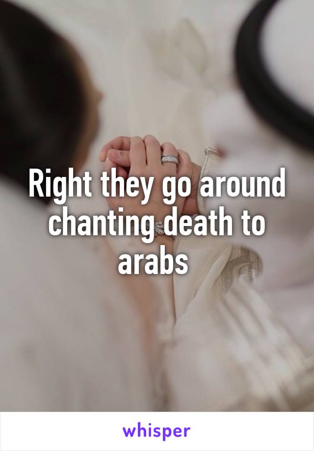 Right they go around chanting death to arabs 