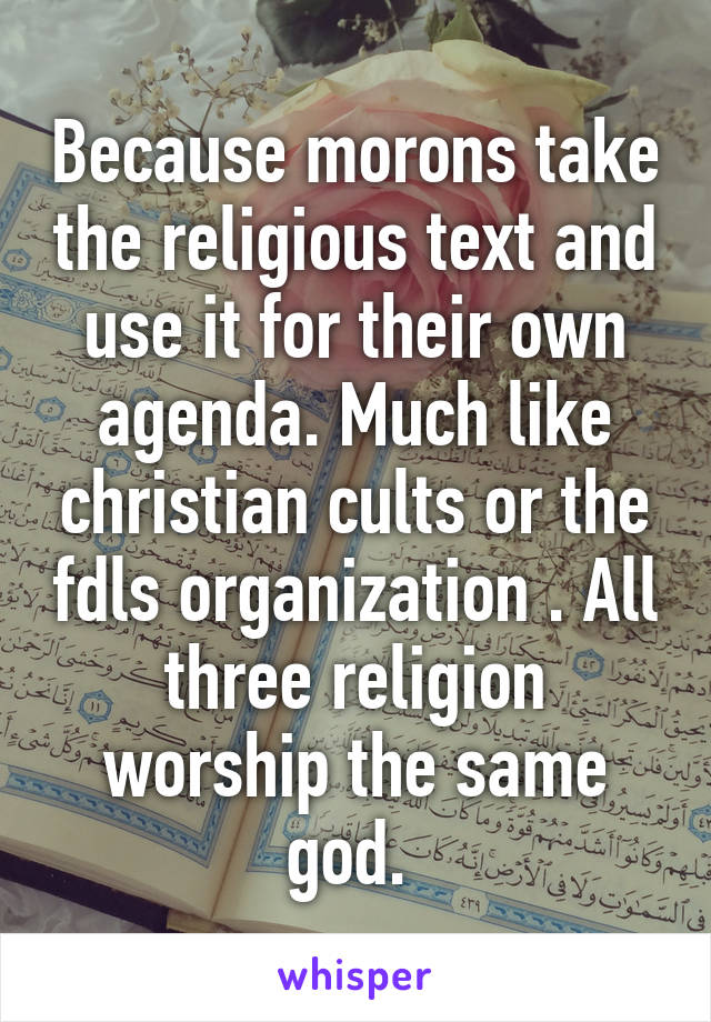 Because morons take the religious text and use it for their own agenda. Much like christian cults or the fdls organization . All three religion worship the same god. 