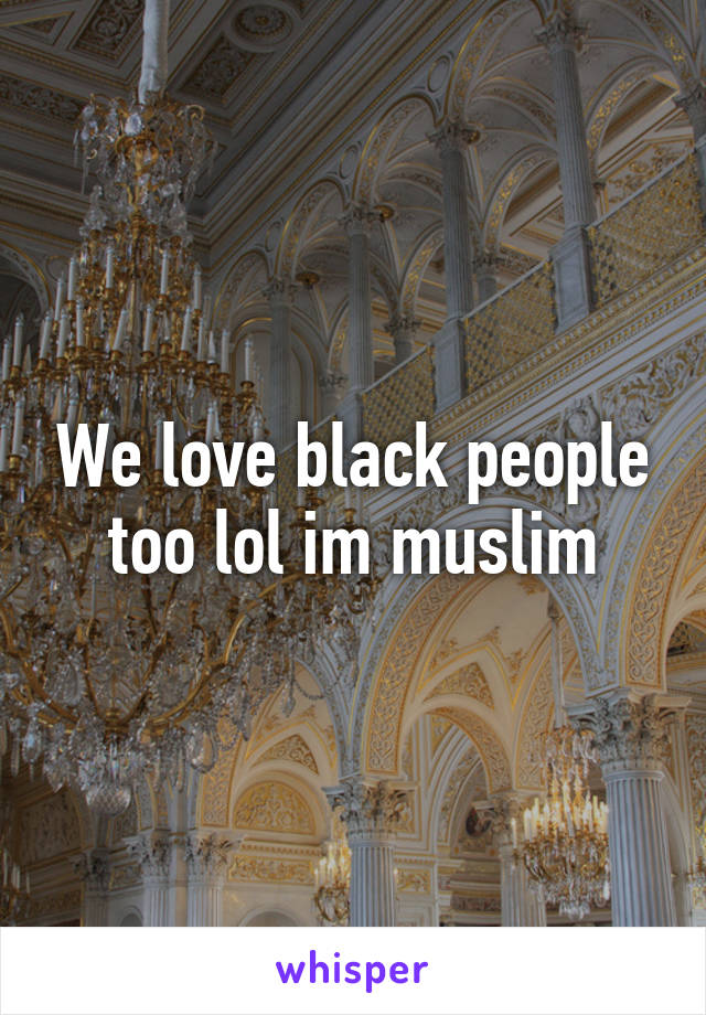 We love black people too lol im muslim