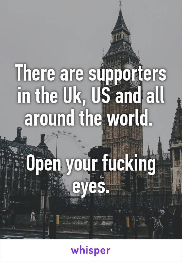 There are supporters in the Uk, US and all around the world. 

Open your fucking eyes.