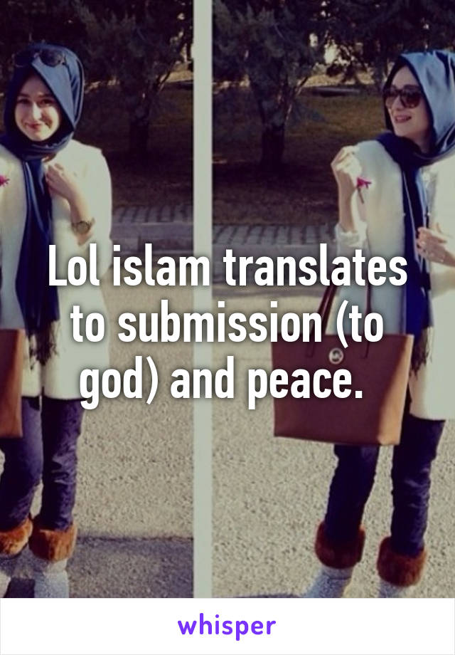 Lol islam translates to submission (to god) and peace. 