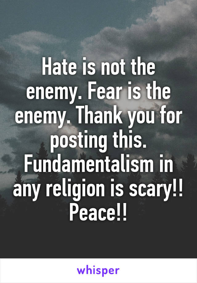 Hate is not the enemy. Fear is the enemy. Thank you for posting this. Fundamentalism in any religion is scary!! Peace!!