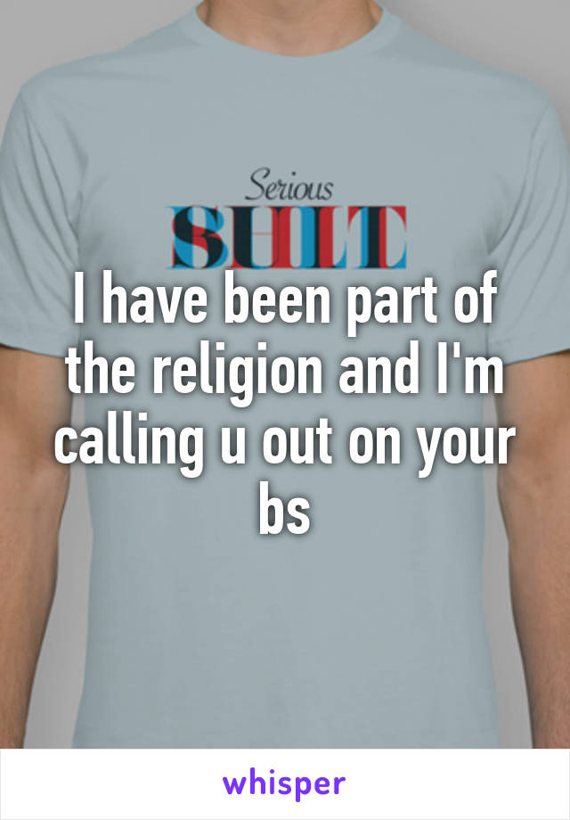 I have been part of the religion and I'm calling u out on your bs