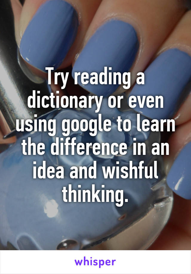 Try reading a dictionary or even using google to learn the difference in an idea and wishful thinking.