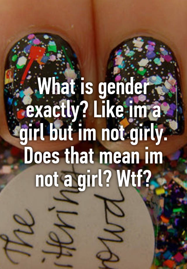 what-is-gender-exactly-like-im-a-girl-but-im-not-girly-does-that-mean