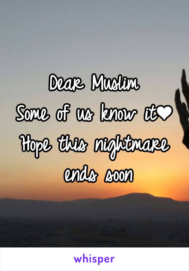 Dear Muslim
Some of us know it❤
Hope this nightmare ends soon