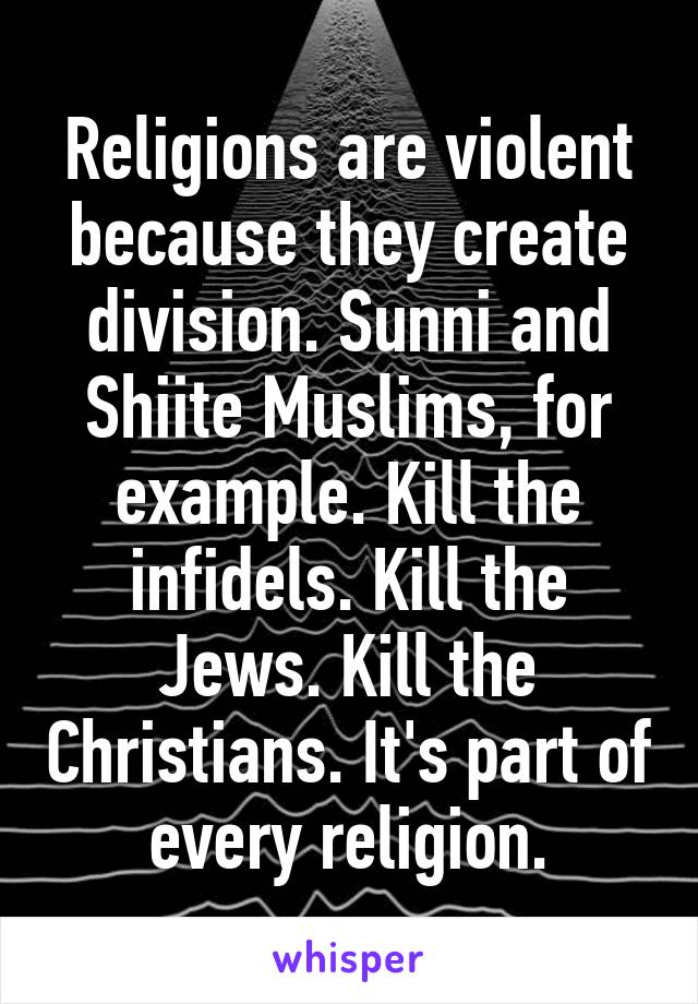 Religions are violent because they create division. Sunni and Shiite Muslims, for example. Kill the infidels. Kill the Jews. Kill the Christians. It's part of every religion.