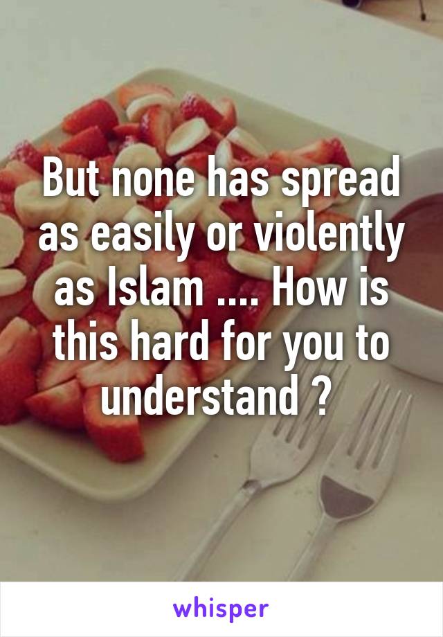 But none has spread as easily or violently as Islam .... How is this hard for you to understand ? 
