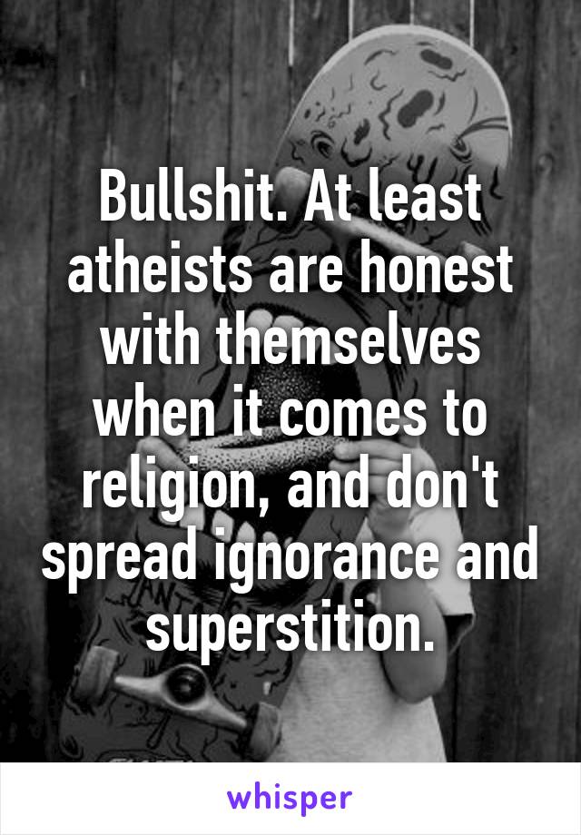 Bullshit. At least atheists are honest with themselves when it comes to religion, and don't spread ignorance and superstition.