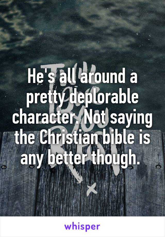 He's all around a pretty deplorable character. Not saying the Christian bible is any better though. 