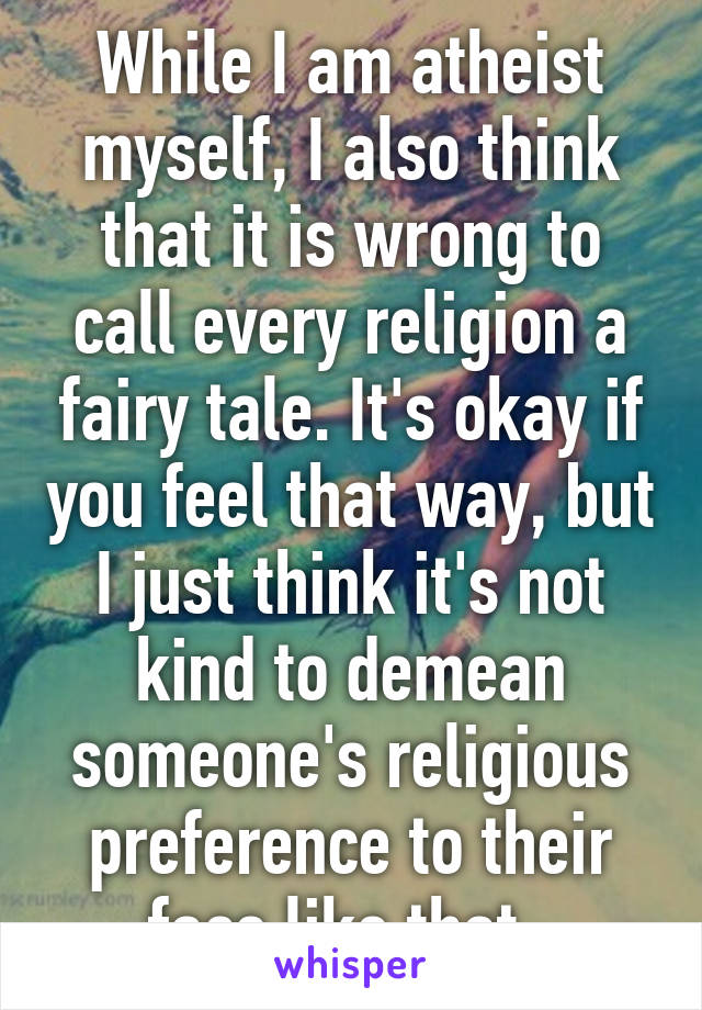 While I am atheist myself, I also think that it is wrong to call every religion a fairy tale. It's okay if you feel that way, but I just think it's not kind to demean someone's religious preference to their face like that. 