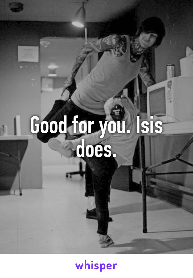 Good for you. Isis does.