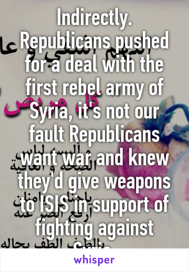 Indirectly. Republicans pushed for a deal with the first rebel army of Syria, it's not our fault Republicans want war and knew they'd give weapons to ISIS in support of fighting against Syria.