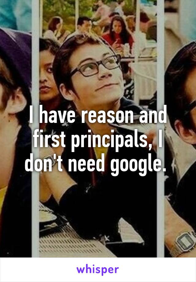 I have reason and first principals, I don't need google. 