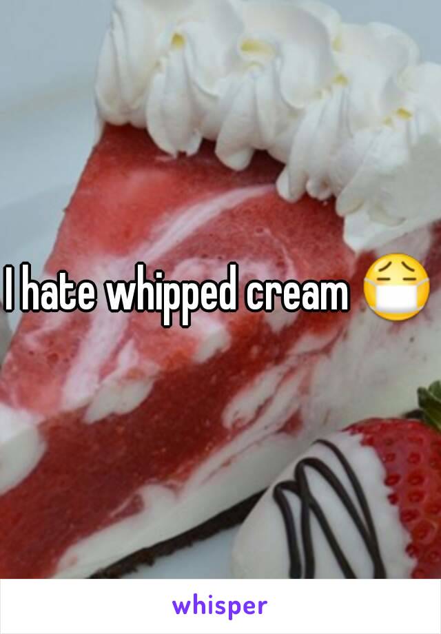 I hate whipped cream 😷