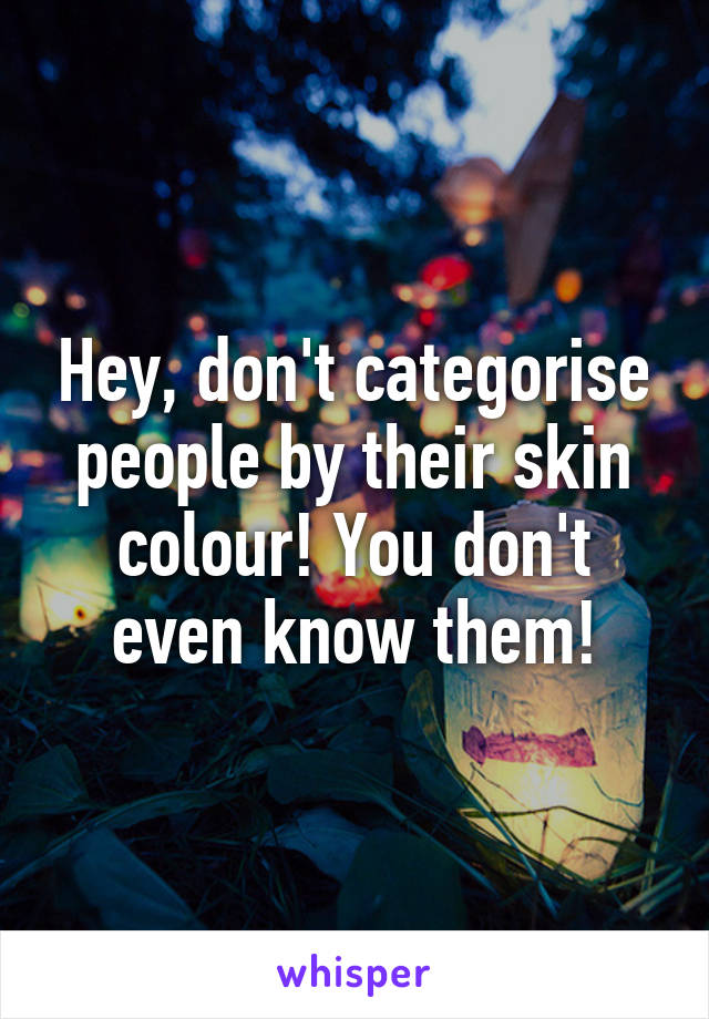 Hey, don't categorise people by their skin colour! You don't even know them!