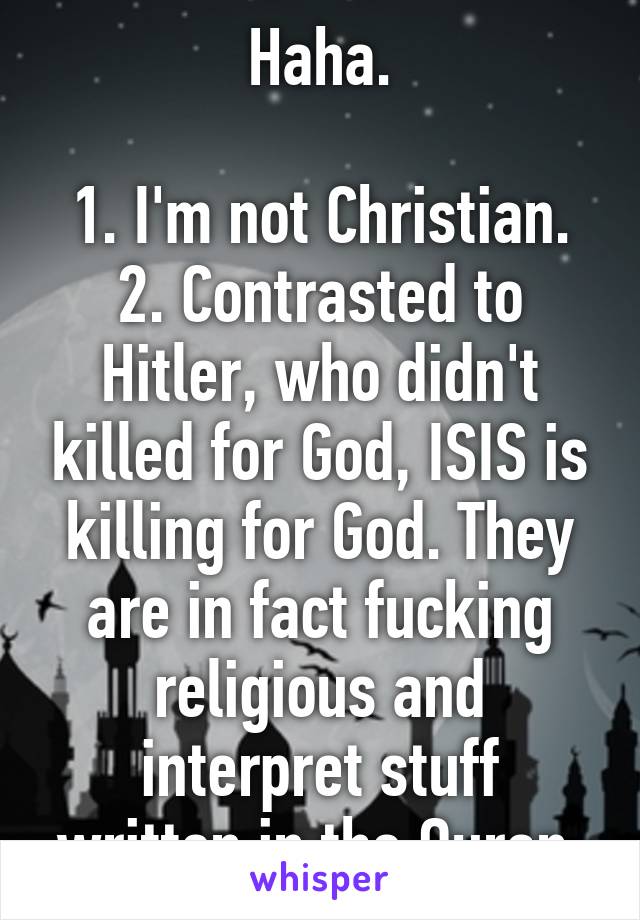 Haha.

1. I'm not Christian.
2. Contrasted to Hitler, who didn't killed for God, ISIS is killing for God. They are in fact fucking religious and interpret stuff written in the Quran.