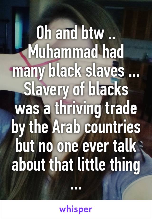 Oh and btw .. Muhammad had many black slaves ... Slavery of blacks was a thriving trade by the Arab countries but no one ever talk about that little thing ...