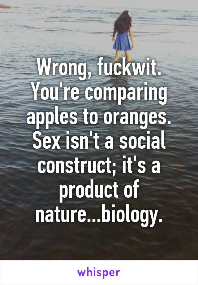 Wrong, fuckwit. You're comparing apples to oranges. Sex isn't a social construct; it's a product of nature...biology.