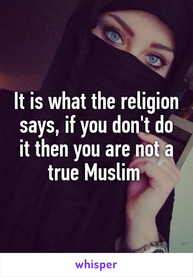 It is what the religion says, if you don't do it then you are not a true Muslim 