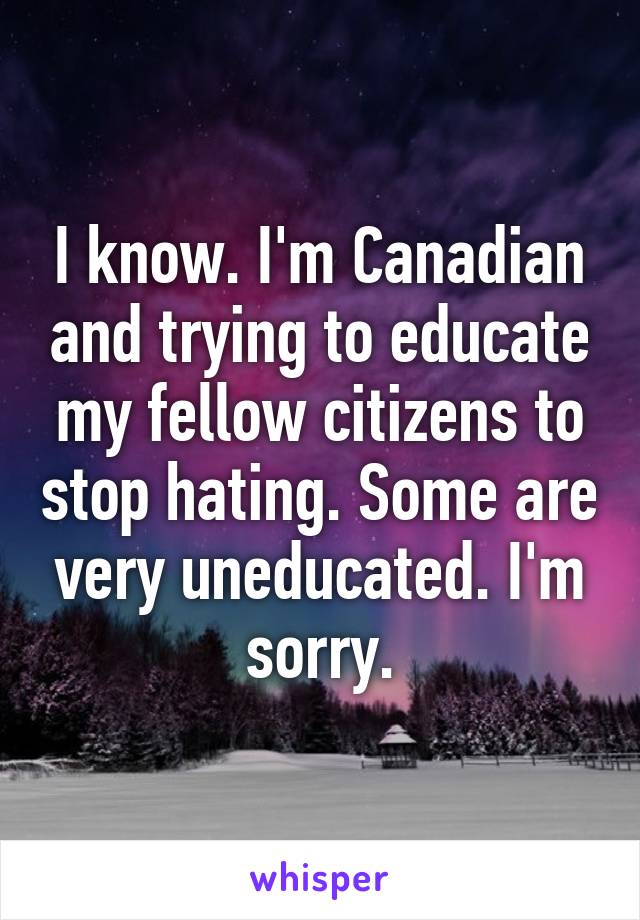 I know. I'm Canadian and trying to educate my fellow citizens to stop hating. Some are very uneducated. I'm sorry.